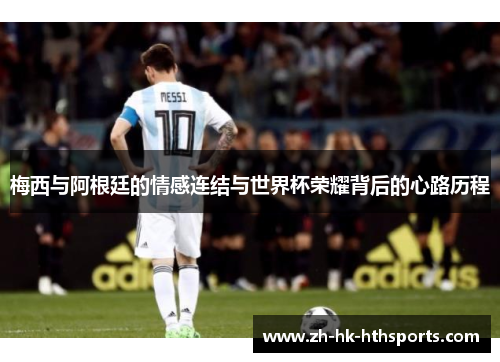 梅西与阿根廷的情感连结与世界杯荣耀背后的心路历程