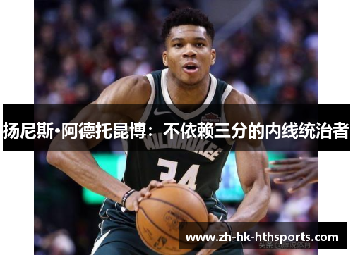 扬尼斯·阿德托昆博：不依赖三分的内线统治者