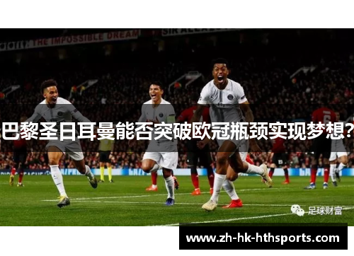 巴黎圣日耳曼能否突破欧冠瓶颈实现梦想？