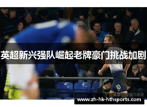 英超新兴强队崛起老牌豪门挑战加剧