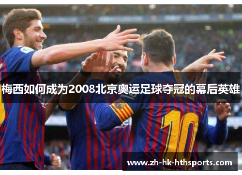 梅西如何成为2008北京奥运足球夺冠的幕后英雄