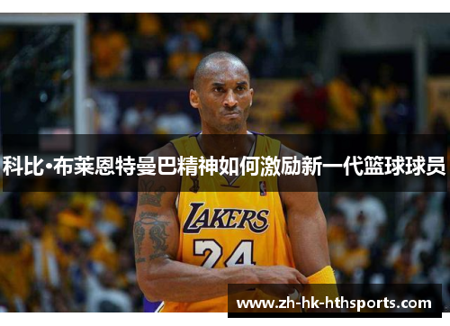 科比·布莱恩特曼巴精神如何激励新一代篮球球员