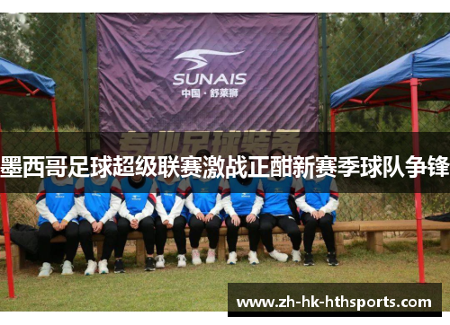 墨西哥足球超级联赛激战正酣新赛季球队争锋