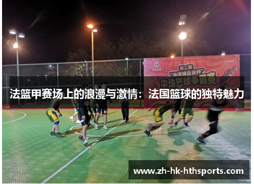 法篮甲赛场上的浪漫与激情：法国篮球的独特魅力