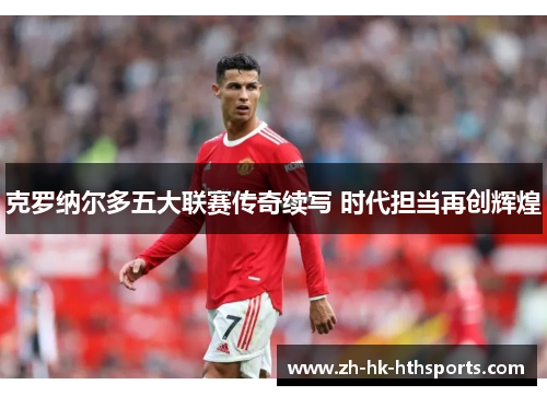 克罗纳尔多五大联赛传奇续写 时代担当再创辉煌