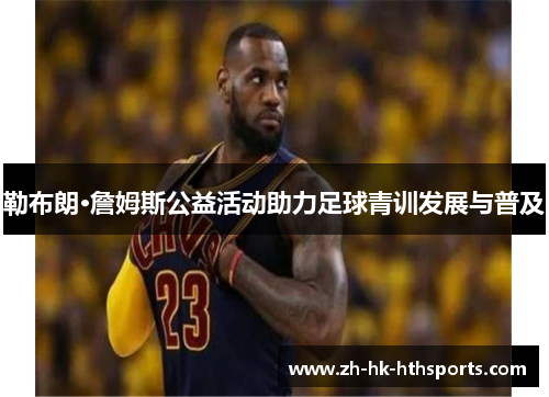 勒布朗·詹姆斯公益活动助力足球青训发展与普及