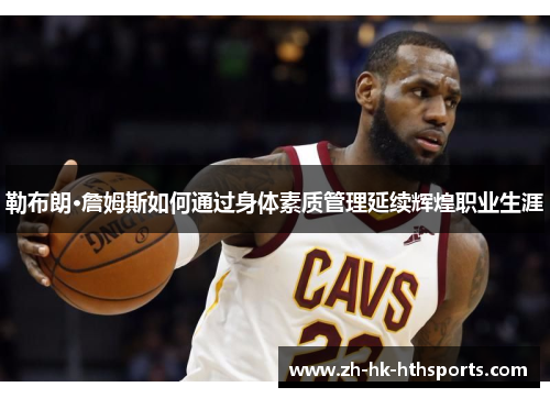 勒布朗·詹姆斯如何通过身体素质管理延续辉煌职业生涯