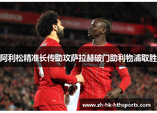 阿利松精准长传助攻萨拉赫破门助利物浦取胜