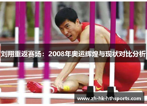 刘翔重返赛场：2008年奥运辉煌与现状对比分析